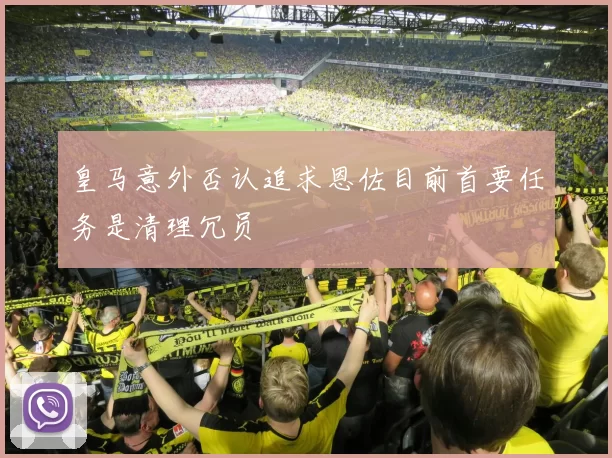 皇马意外否认追求恩佐目前首要任务是清理冗员