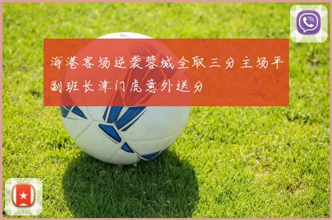 海港客场逆袭蓉城全取三分主场平副班长津门虎意外送分