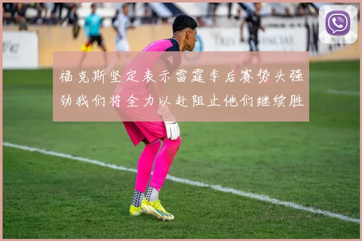 福克斯坚定表示雷霆季后赛势头强劲我们将全力以赴阻止他们继续胜利
