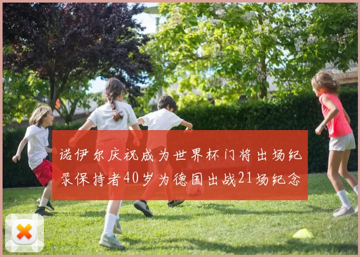 诺伊尔庆祝成为世界杯门将出场纪录保持者40岁为德国出战21场纪念照曝光