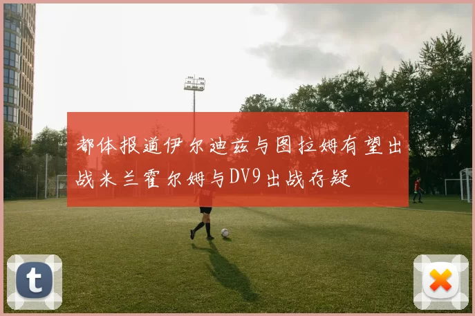 都体报道伊尔迪兹与图拉姆有望出战米兰霍尔姆与DV9出战存疑