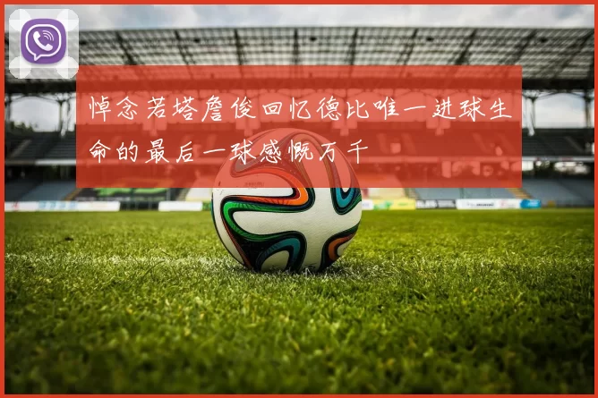 悼念若塔詹俊回忆德比唯一进球生命的最后一球感慨万千
