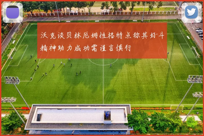 沃克谈贝林厄姆性格特点称其好斗精神助力成功需谨言慎行