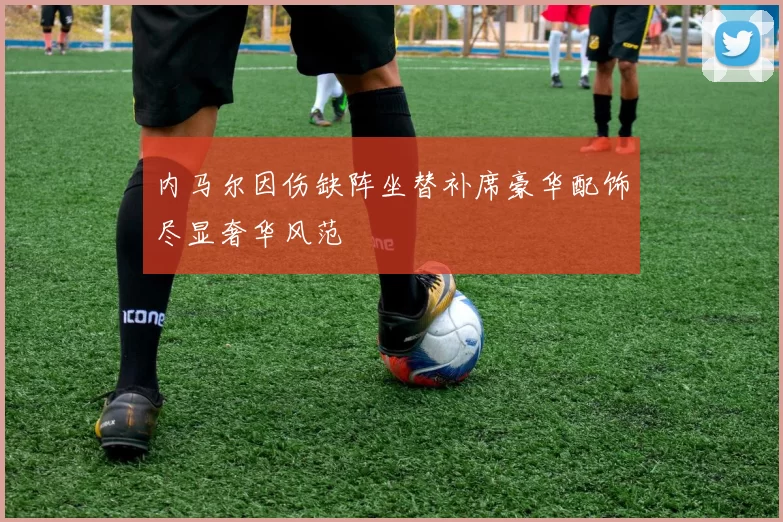 内马尔因伤缺阵坐替补席豪华配饰尽显奢华风范