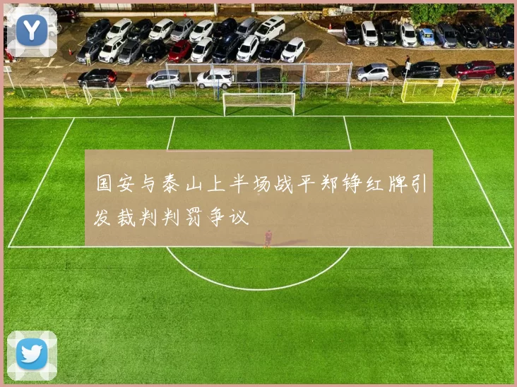 国安与泰山上半场战平郑铮红牌引发裁判判罚争议