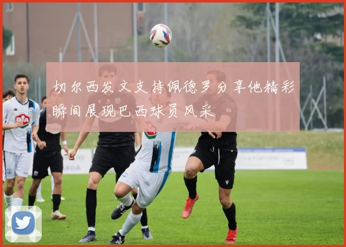切尔西发文支持佩德罗分享他精彩瞬间展现巴西球员风采