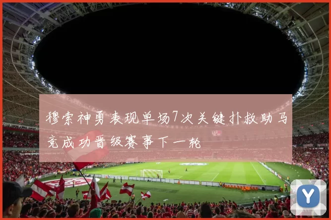 穆索神勇表现单场7次关键扑救助马竞成功晋级赛事下一轮