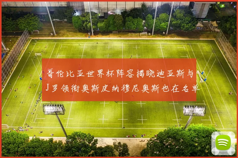 哥伦比亚世界杯阵容揭晓迪亚斯与J罗领衔奥斯皮纳穆尼奥斯也在名单中