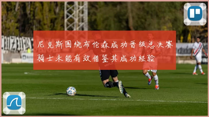 尼克斯围绕布伦森成功晋级总决赛骑士未能有效借鉴其成功经验