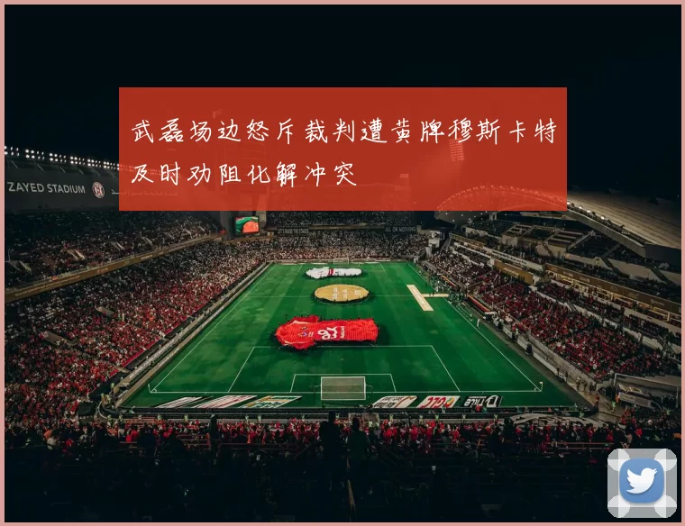 武磊场边怒斥裁判遭黄牌穆斯卡特及时劝阻化解冲突