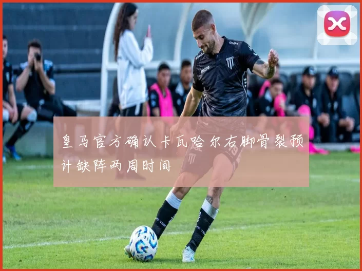 皇马官方确认卡瓦哈尔右脚骨裂预计缺阵两周时间