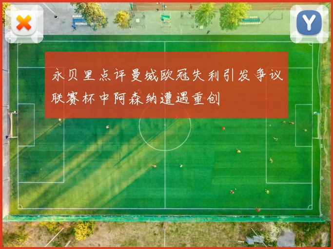 永贝里点评曼城欧冠失利引发争议联赛杯中阿森纳遭遇重创
