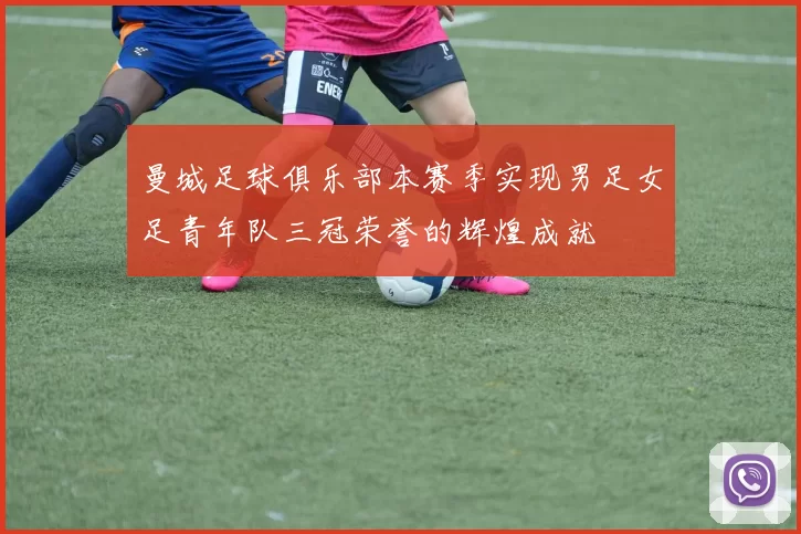 曼城足球俱乐部本赛季实现男足女足青年队三冠荣誉的辉煌成就