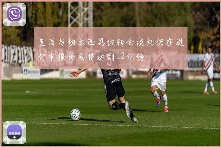 皇马与切尔西恩佐转会谈判仍在进行中报价或将达到12亿镑