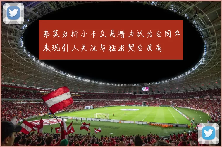 弗莱分析小卡交易潜力认为合同年表现引人关注与猛龙契合度高