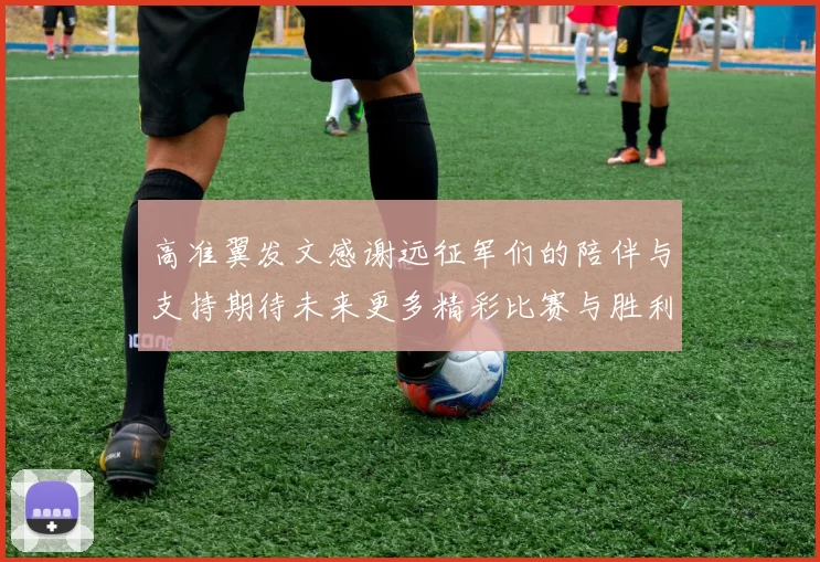 高准翼发文感谢远征军们的陪伴与支持期待未来更多精彩比赛与胜利