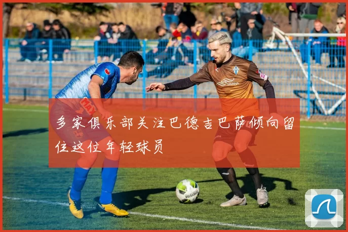 多家俱乐部关注巴德吉巴萨倾向留住这位年轻球员