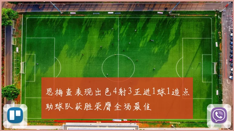 恩梅查表现出色4射3正进1球1造点助球队获胜荣膺全场最佳