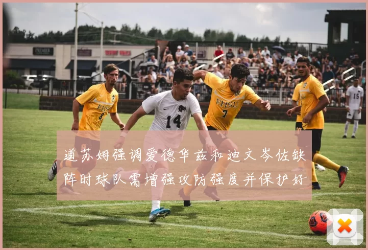 道苏姆强调爱德华兹和迪文岑佐缺阵时球队需增强攻防强度并保护好球权