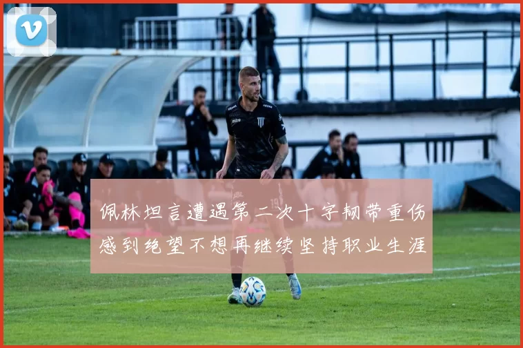佩林坦言遭遇第二次十字韧带重伤感到绝望不想再继续坚持职业生涯