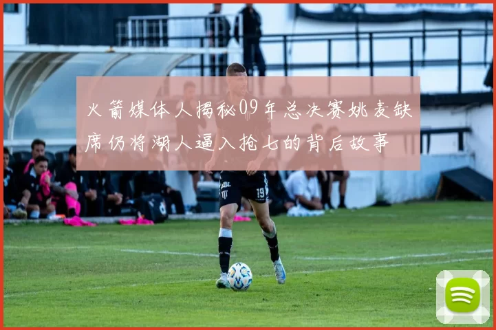 火箭媒体人揭秘09年总决赛姚麦缺席仍将湖人逼入抢七的背后故事