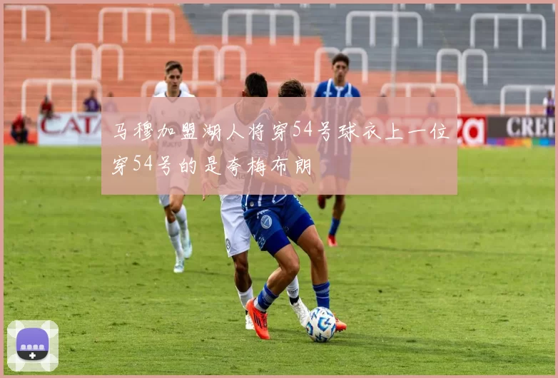 马穆加盟湖人将穿54号球衣上一位穿54号的是夸梅布朗