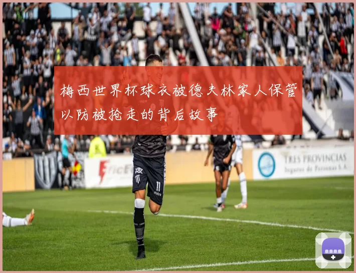 梅西世界杯球衣被德夫林家人保管以防被抢走的背后故事