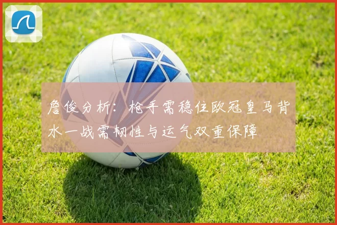 詹俊分析：枪手需稳住欧冠皇马背水一战需韧性与运气双重保障