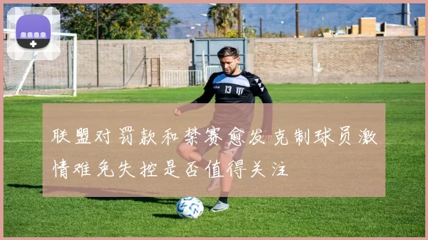 联盟对罚款和禁赛愈发克制球员激情难免失控是否值得关注