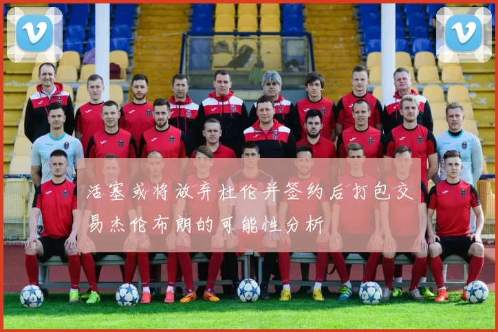 活塞或将放弃杜伦并签约后打包交易杰伦布朗的可能性分析
