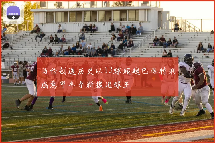 马伦创造历史以13球超越巴洛特利成意甲冬季新援进球王